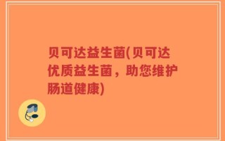 贝可达益生菌(贝可达优质益生菌，助您维护肠道健康)