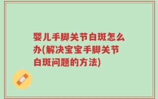 婴儿手脚关节白斑怎么办(解决宝宝手脚关节白斑问题的方法)