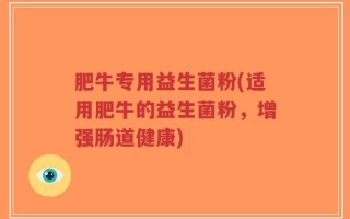 肥牛专用益生菌粉(适用肥牛的益生菌粉，增强肠道健康)