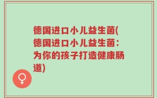 德国进口小儿益生菌(德国进口小儿益生菌：为你的孩子打造健康肠道)
