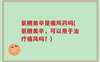 氨糖美辛是痛风药吗(氨糖美辛，可以用于治疗痛风吗？)