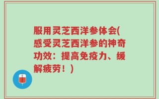 服用灵芝西洋参体会(感受灵芝西洋参的神奇功效：提高免疫力、缓解疲劳！)