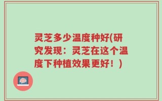 灵芝多少温度种好(研究发现：灵芝在这个温度下种植效果更好！)