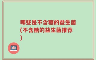 哪些是不含糖的益生菌(不含糖的益生菌推荐)