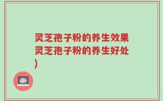 灵芝孢子粉的养生效果灵芝孢子粉的养生好处)