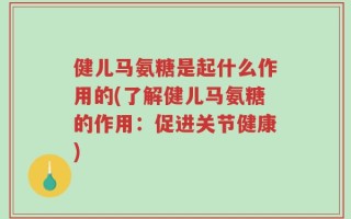 健儿马氨糖是起什么作用的(了解健儿马氨糖的作用：促进关节健康)