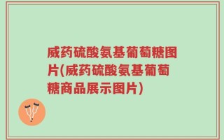 威药硫酸氨基葡萄糖图片(威药硫酸氨基葡萄糖商品展示图片)