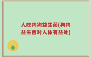 人吃狗狗益生菌(狗狗益生菌对人体有益处)