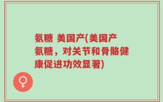 氨糖 美国产(美国产氨糖，对关节和骨骼健康促进功效显著)