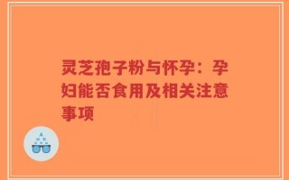 灵芝孢子粉与怀孕：孕妇能否食用及相关注意事项