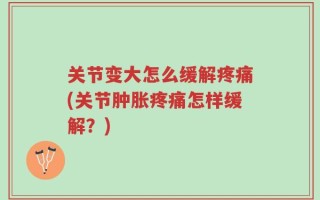 关节变大怎么缓解疼痛(关节肿胀疼痛怎样缓解？)