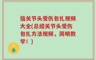 指关节头受伤包扎视频大全(总结关节头受伤包扎方法视频，简明教学！)