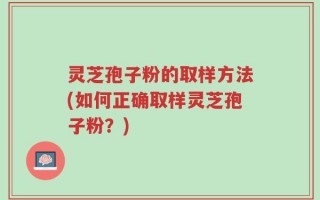 灵芝孢子粉的取样方法(如何正确取样灵芝孢子粉？)