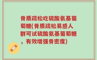 骨质疏松吃硫酸氨基葡萄糖(骨质疏松易感人群可试硫酸氨基葡萄糖，有效增强骨密度)