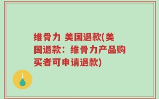 维骨力 美国退款(美国退款：维骨力产品购买者可申请退款)