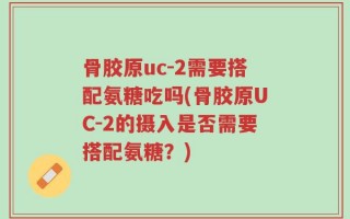 骨胶原uc-2需要搭配氨糖吃吗(骨胶原UC-2的摄入是否需要搭配氨糖？)