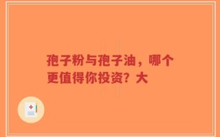 孢子粉与孢子油，哪个更值得你投资？大