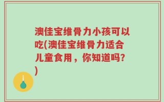 澳佳宝维骨力小孩可以吃(澳佳宝维骨力适合儿童食用，你知道吗？)