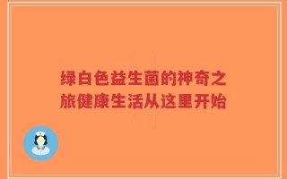 绿白色益生菌的神奇之旅健康生活从这里开始