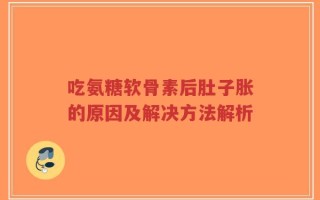 吃氨糖软骨素后肚子胀的原因及解决方法解析