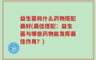 益生菌和什么药物搭配最好(最佳搭配：益生菌与哪些药物能发挥最佳作用？)