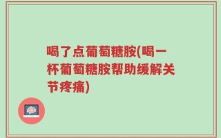 喝了点葡萄糖胺(喝一杯葡萄糖胺帮助缓解关节疼痛)