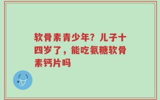 软骨素青少年？儿子十四岁了，能吃氨糖软骨素钙片吗