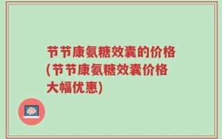节节康氨糖效囊的价格(节节康氨糖效囊价格大幅优惠)