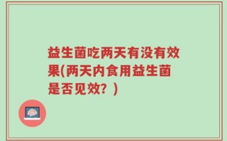 益生菌吃两天有没有效果(两天内食用益生菌是否见效？)