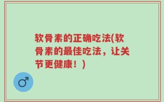 软骨素的正确吃法(软骨素的最佳吃法，让关节更健康！)