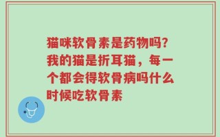 猫咪软骨素是药物吗？我的猫是折耳猫，每一个都会得软骨病吗什么时候吃软骨素