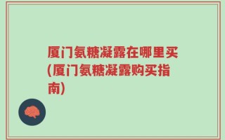 厦门氨糖凝露在哪里买(厦门氨糖凝露购买指南)