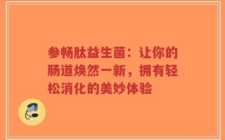 参畅肽益生菌：让你的肠道焕然一新，拥有轻松消化的美妙体验
