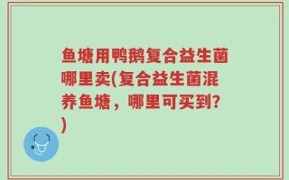 鱼塘用鸭鹅复合益生菌哪里卖(复合益生菌混养鱼塘，哪里可买到？)
