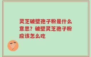 灵芝破壁孢子粉是什么意思？破壁灵芝孢子粉应该怎么吃