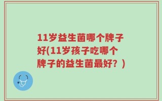 11岁益生菌哪个牌子好(11岁孩子吃哪个牌子的益生菌最好？)