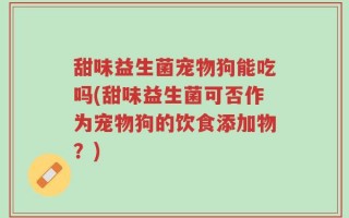 甜味益生菌宠物狗能吃吗(甜味益生菌可否作为宠物狗的饮食添加物？)