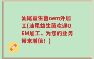 汕尾益生菌oem外加工(汕尾益生菌欢迎OEM加工，为您的业务带来增值！)