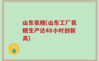 山东氨糖(山东工厂氨糖生产达48小时创新高)