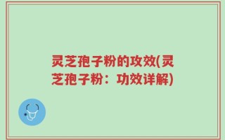 灵芝孢子粉的攻效(灵芝孢子粉：功效详解)