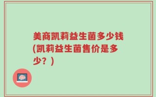 美商凯莉益生菌多少钱(凯莉益生菌售价是多少？)