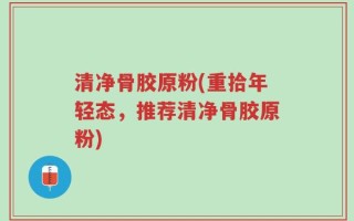清净骨胶原粉(重拾年轻态，推荐清净骨胶原粉)