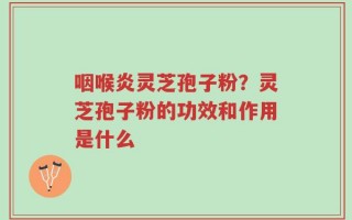 咽喉炎灵芝孢子粉？灵芝孢子粉的功效和作用是什么