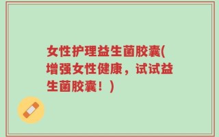 女性护理益生菌胶囊(增强女性健康，试试益生菌胶囊！)