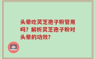 头晕吃灵芝孢子粉管用吗？解析灵芝孢子粉对头晕的功效？