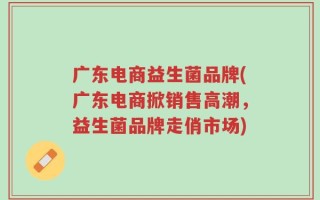 广东电商益生菌品牌(广东电商掀销售高潮，益生菌品牌走俏市场)