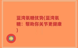 蓝湾氨糖优势(蓝湾氨糖：帮助你关节更健康)