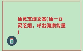 抽灵芝烟文案(抽一口灵芝烟，呼出健康能量)