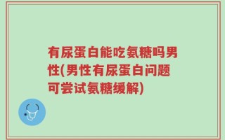 有尿蛋白能吃氨糖吗男性(男性有尿蛋白问题可尝试氨糖缓解)