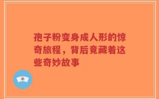孢子粉变身成人形的惊奇旅程，背后竟藏着这些奇妙故事